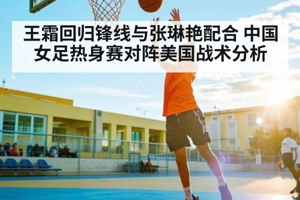 王霜回归锋线与张琳艳配合 中国女足热身赛对阵美国战术分析
