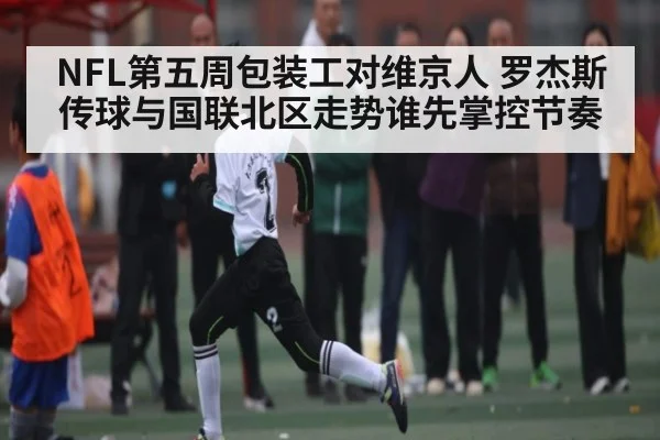 NFL第五周包装工对维京人 罗杰斯传球与国联北区走势谁先掌控节奏