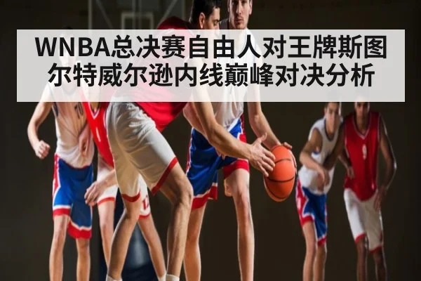 WNBA总决赛自由人对王牌斯图尔特威尔逊内线巅峰对决分析